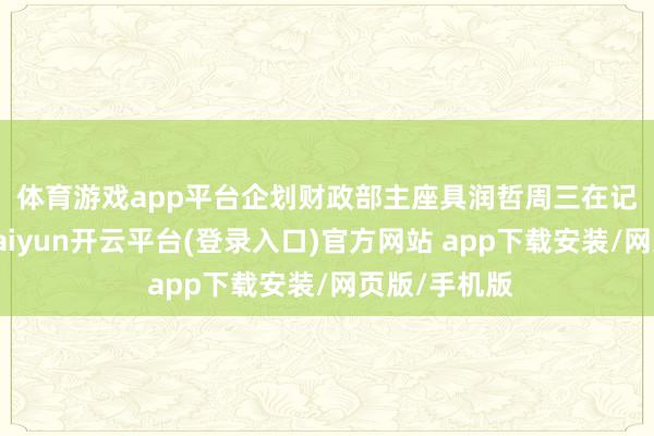 体育游戏app平台　　企划财政部主座具润哲周三在记者会上说-kaiyun开云平台(登录入口)官方网站 app下载安装/网页版/手机版