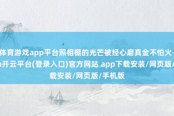 体育游戏app平台照相棚的光芒被经心磨真金不怕火-kaiyun开云平台(登录入口)官方网站 app下载安装/网页版/手机版