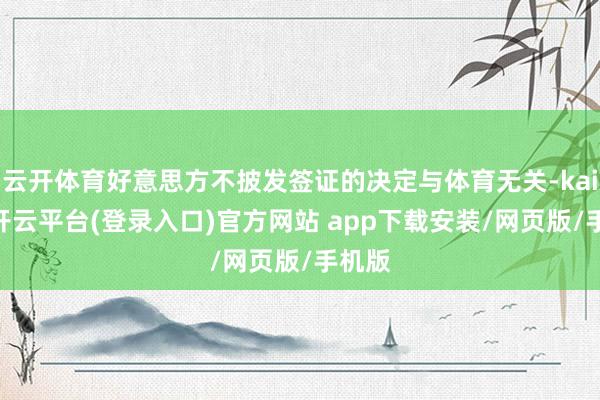 云开体育好意思方不披发签证的决定与体育无关-kaiyun开云平台(登录入口)官方网站 app下载安装/网页版/手机版