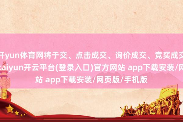 开yun体育网将于交、点击成交、询价成交、竞买成交和协商成交-kaiyun开云平台(登录入口)官方网站 app下载安装/网页版/手机版