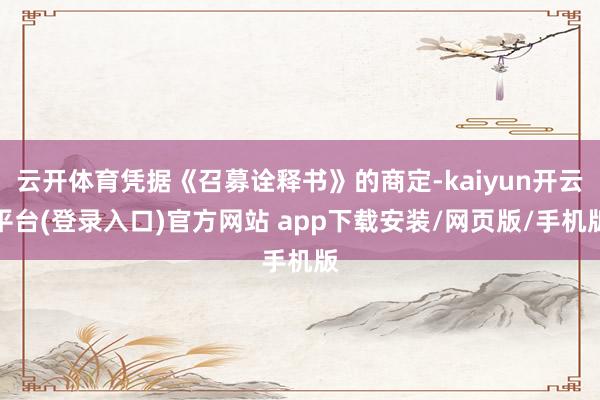 云开体育凭据《召募诠释书》的商定-kaiyun开云平台(登录入口)官方网站 app下载安装/网页版/手机版