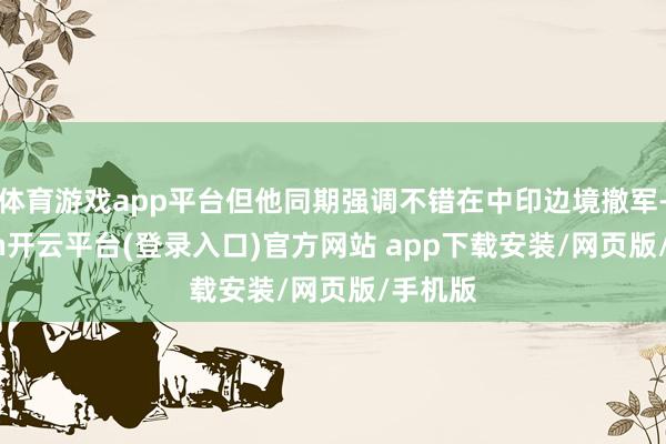 体育游戏app平台但他同期强调不错在中印边境撤军-kaiyun开云平台(登录入口)官方网站 app下载安装/网页版/手机版