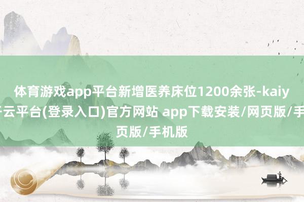 体育游戏app平台新增医养床位1200余张-kaiyun开云平台(登录入口)官方网站 app下载安装/网页版/手机版