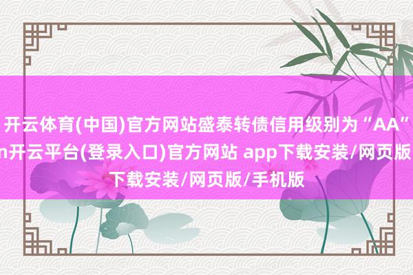 开云体育(中国)官方网站盛泰转债信用级别为“AA”-kaiyun开云平台(登录入口)官方网站 app下载安装/网页版/手机版