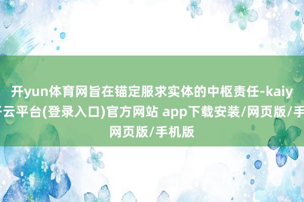 开yun体育网旨在锚定服求实体的中枢责任-kaiyun开云平台(登录入口)官方网站 app下载安装/网页版/手机版