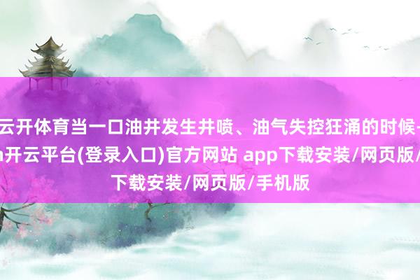 云开体育当一口油井发生井喷、油气失控狂涌的时候-kaiyun开云平台(登录入口)官方网站 app下载安装/网页版/手机版