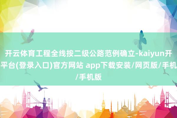开云体育工程全线按二级公路范例确立-kaiyun开云平台(登录入口)官方网站 app下载安装/网页版/手机版