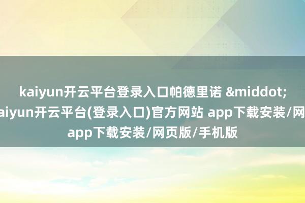 kaiyun开云平台登录入口帕德里诺 &middot; 洛佩斯称-kaiyun开云平台(登录入口)官方网站 app下载安装/网页版/手机版