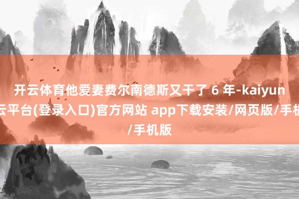 开云体育他爱妻费尔南德斯又干了 6 年-kaiyun开云平台(登录入口)官方网站 app下载安装/网页版/手机版