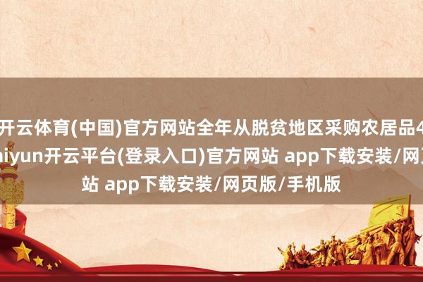 开云体育(中国)官方网站全年从脱贫地区采购农居品4062亿元-kaiyun开云平台(登录入口)官方网站 app下载安装/网页版/手机版