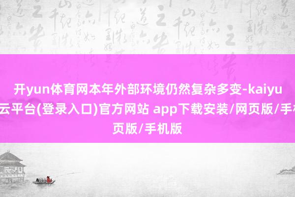 开yun体育网本年外部环境仍然复杂多变-kaiyun开云平台(登录入口)官方网站 app下载安装/网页版/手机版