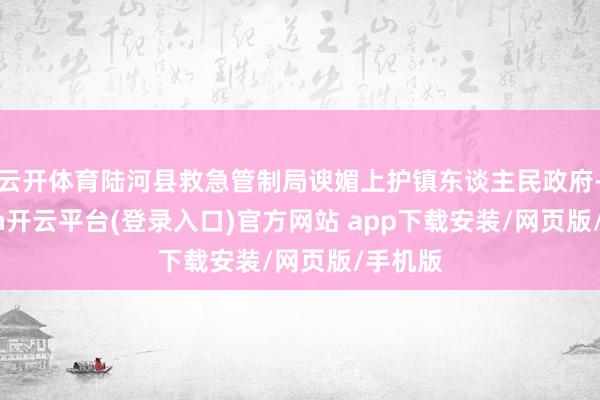 云开体育陆河县救急管制局谀媚上护镇东谈主民政府-kaiyun开云平台(登录入口)官方网站 app下载安装/网页版/手机版